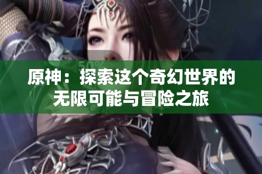 原神：探索这个奇幻世界的无限可能与冒险之旅