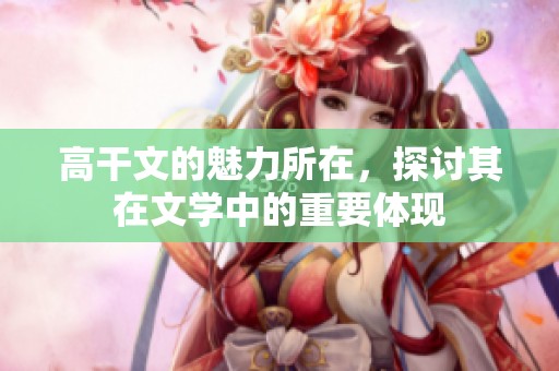 高干文的魅力所在，探讨其在文学中的重要体现