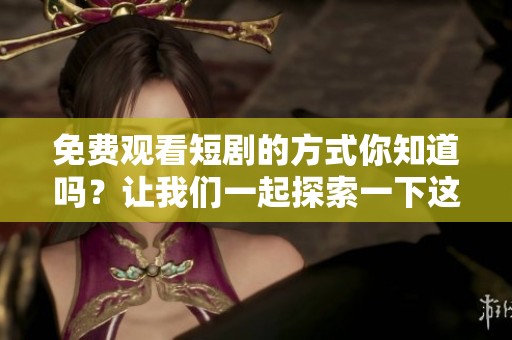 免费观看短剧的方式你知道吗？让我们一起探索一下这个精彩的内容吧。