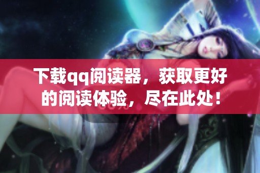下载qq阅读器，获取更好的阅读体验，尽在此处！
