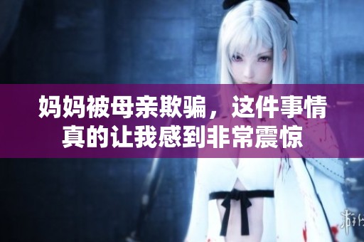 妈妈被母亲欺骗，这件事情真的让我感到非常震惊