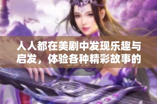 人人都在美剧中发现乐趣与启发，体验各种精彩故事的魅力