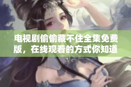 电视剧偷偷藏不住全集免费版，在线观看的方式你知道吗