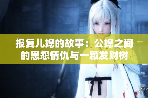 报复儿媳的故事：公媳之间的恩怨情仇与一颗发财树