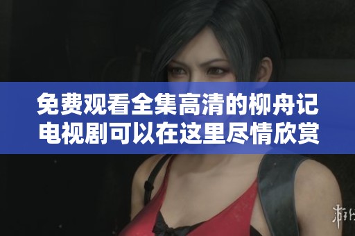 免费观看全集高清的柳舟记电视剧可以在这里尽情欣赏