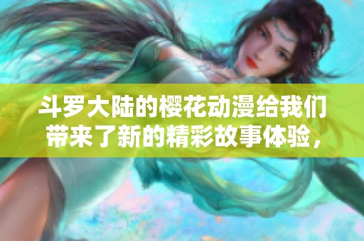 斗罗大陆的樱花动漫给我们带来了新的精彩故事体验，大家快来一起欣赏吧！