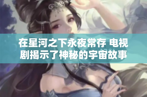 在星河之下永夜常存 电视剧揭示了神秘的宇宙故事
