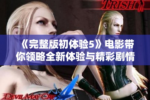 《完整版初体验5》电影带你领略全新体验与精彩剧情