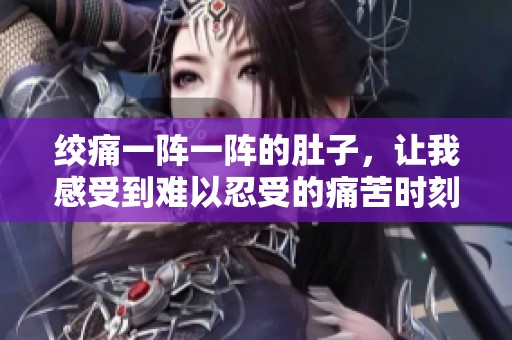 绞痛一阵一阵的肚子，让我感受到难以忍受的痛苦时刻