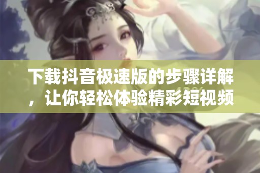 下载抖音极速版的步骤详解，让你轻松体验精彩短视频！