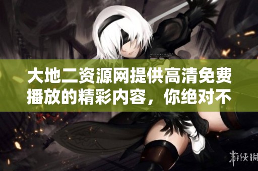大地二资源网提供高清免费播放的精彩内容，你绝对不容错过！