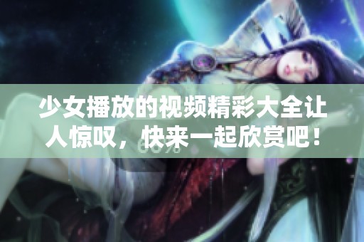 少女播放的视频精彩大全让人惊叹，快来一起欣赏吧！