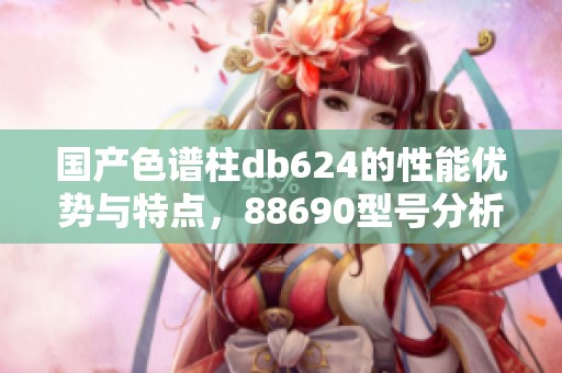 国产色谱柱db624的性能优势与特点，88690型号分析详解