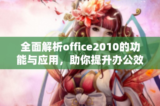 全面解析office2010的功能与应用，助你提升办公效率与技能