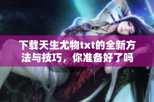 下载天生尤物txt的全新方法与技巧，你准备好了吗