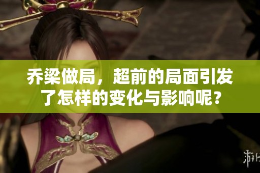 乔梁做局，超前的局面引发了怎样的变化与影响呢？