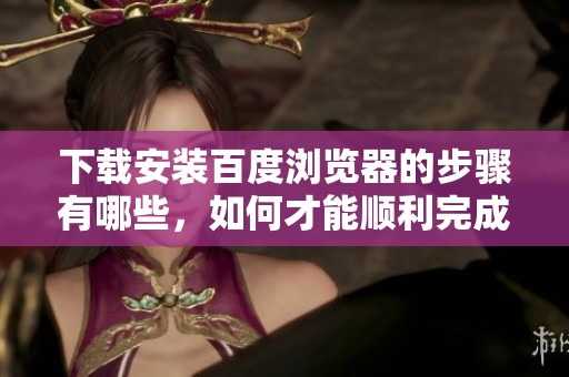 下载安装百度浏览器的步骤有哪些，如何才能顺利完成操作呢
