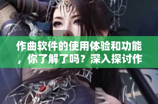 作曲软件的使用体验和功能，你了解了吗？深入探讨作曲软件的各种优势与潜力！