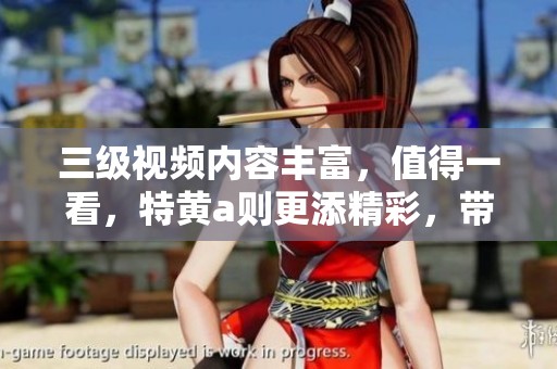三级视频内容丰富，值得一看，特黄a则更添精彩，带给你惊喜体验