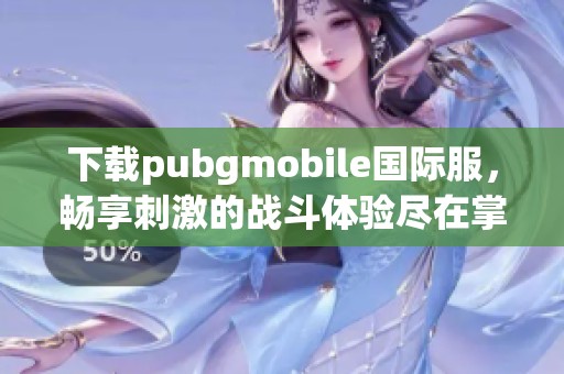 下载pubgmobile国际服，畅享刺激的战斗体验尽在掌中
