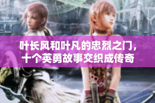 叶长风和叶凡的忠烈之门，十个英勇故事交织成传奇