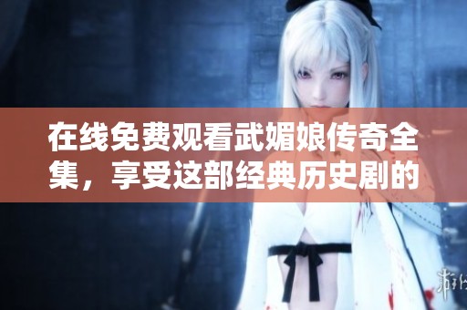 在线免费观看武媚娘传奇全集，享受这部经典历史剧的精彩故事