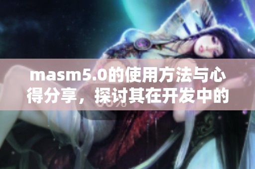 masm5.0的使用方法与心得分享，探讨其在开发中的应用效果与优势