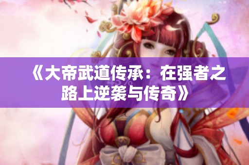 《大帝武道传承：在强者之路上逆袭与传奇》