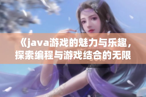 《j**a游戏的魅力与乐趣，探索编程与游戏结合的无限可能》