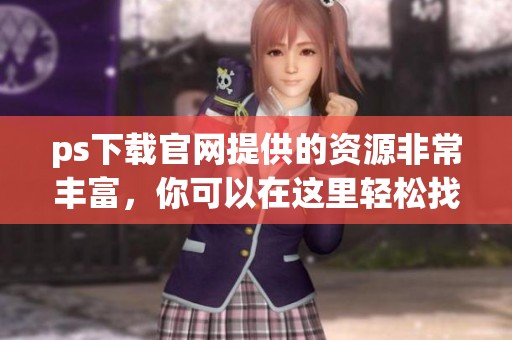 ps下载官网提供的资源非常丰富，你可以在这里轻松找到ps的最新版本下载。