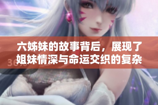 六姊妹的故事背后，展现了姐妹情深与命运交织的复杂剧情