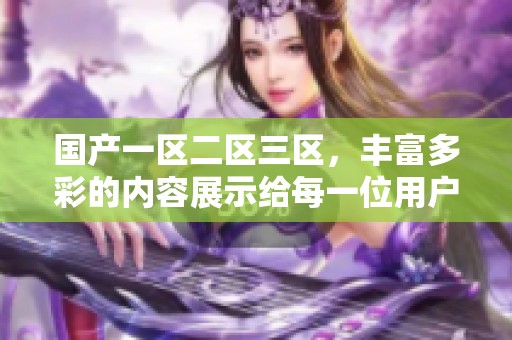 国产一区二区三区，丰富多彩的内容展示给每一位用户的精彩体验