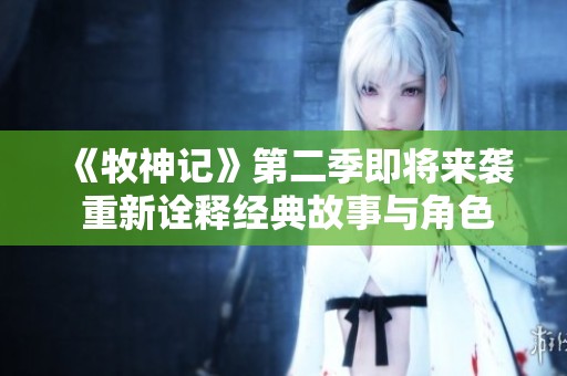 《牧神记》第二季即将来袭 重新诠释经典故事与角色魅力