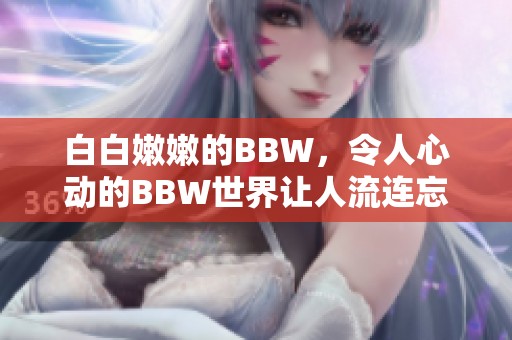 白白嫩嫩的BBW，令人心动的BBW世界让人流连忘返