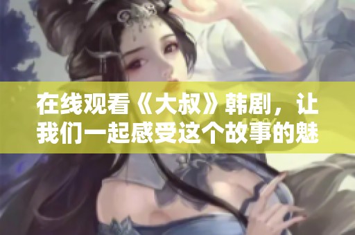 在线观看《大叔》韩剧，让我们一起感受这个故事的魅力与温暖
