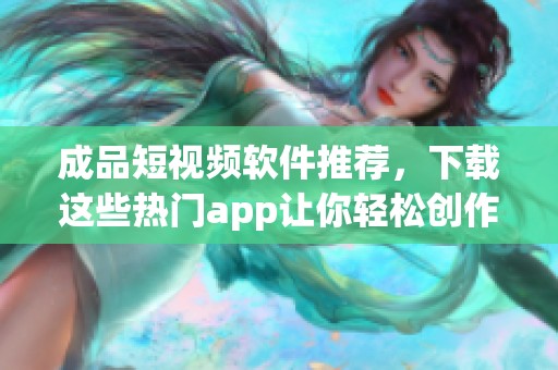 成品短视频软件推荐，下载这些热门app让你轻松创作精彩内容