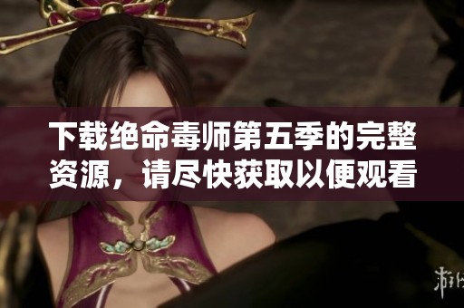 下载绝命毒师第五季的完整资源，请尽快获取以便观看精彩剧情
