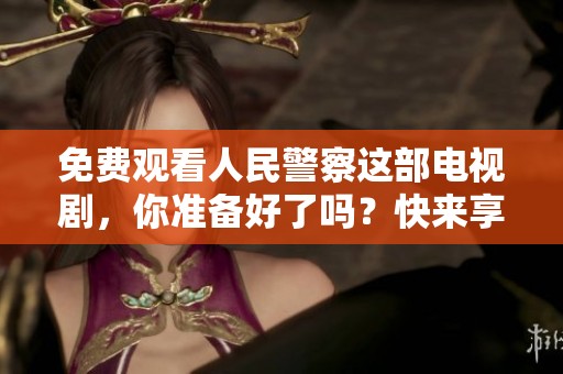 免费观看人民警察这部电视剧，你准备好了吗？快来享受精彩故事吧！