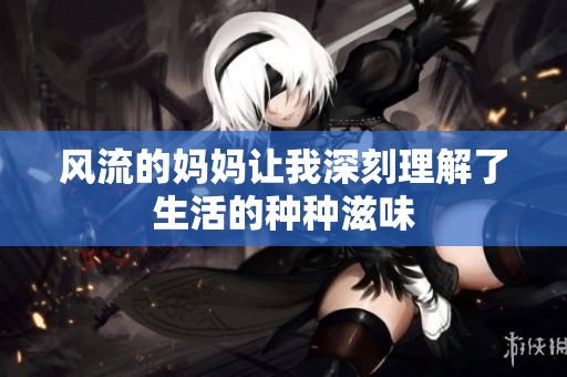 风流的妈妈让我深刻理解了生活的种种滋味
