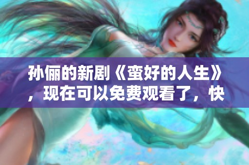 孙俪的新剧《蛮好的人生》，现在可以免费观看了，快来一起欣赏吧！