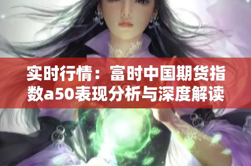 实时行情：富时中国期货指数a50表现分析与深度解读