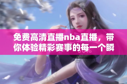 免费高清直播nba直播，带你体验精彩赛事的每一个瞬间