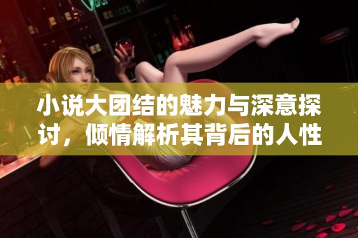 小说大团结的魅力与深意探讨，倾情解析其背后的人性光辉