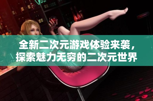 全新二次元游戏体验来袭，探索魅力无穷的二次元世界！