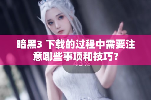 暗黑3 下载的过程中需要注意哪些事项和技巧？