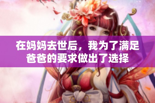 在妈妈去世后，我为了满足爸爸的要求做出了选择