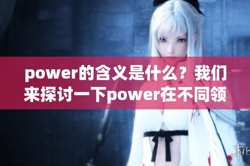 power的含义是什么？我们来探讨一下power在不同领域中的具体意思。