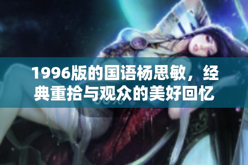 1996版的国语杨思敏，经典重拾与观众的美好回忆