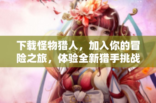 下载怪物猎人，加入你的冒险之旅，体验全新猎手挑战！