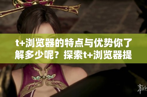 t+浏览器的特点与优势你了解多少呢？探索t+浏览器提升上网体验的秘密！